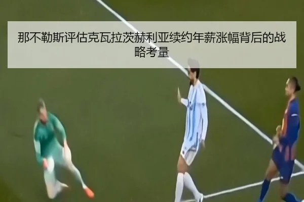 那不勒斯评估克瓦拉茨赫利亚续约年薪涨幅背后的战略考量