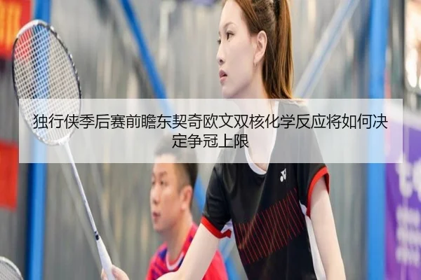 独行侠季后赛前瞻东契奇欧文双核化学反应将如何决定争冠上限