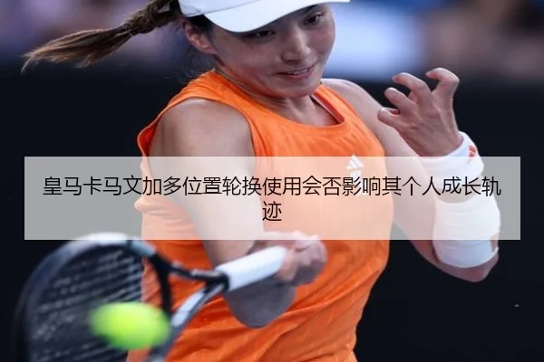 皇马卡马文加多位置轮换使用会否影响其个人成长轨迹