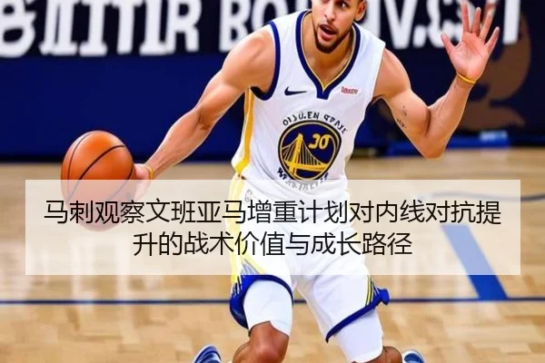 马刺观察文班亚马增重计划对内线对抗提升的战术价值与成长路径