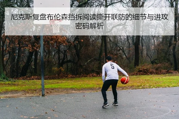 尼克斯复盘布伦森挡拆阅读撕开联防的细节与进攻密码解析