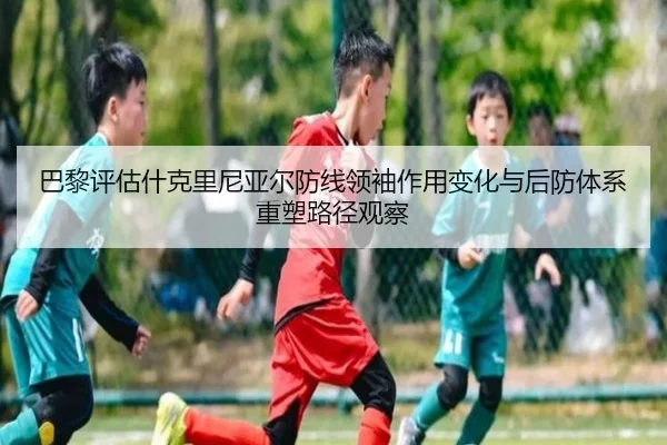 巴黎评估什克里尼亚尔防线领袖作用变化与后防体系重塑路径观察