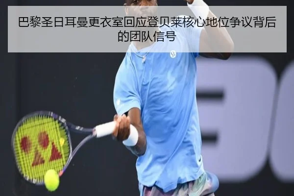 巴黎圣日耳曼更衣室回应登贝莱核心地位争议背后的团队信号