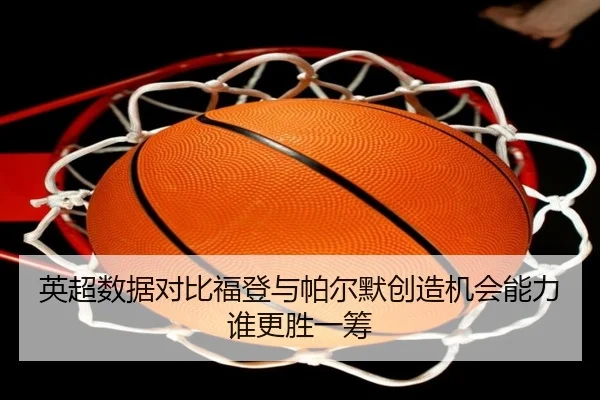 英超数据对比福登与帕尔默创造机会能力谁更胜一筹