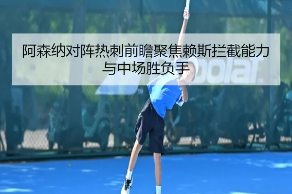 阿森纳对阵热刺前瞻聚焦赖斯拦截能力与中场胜负手